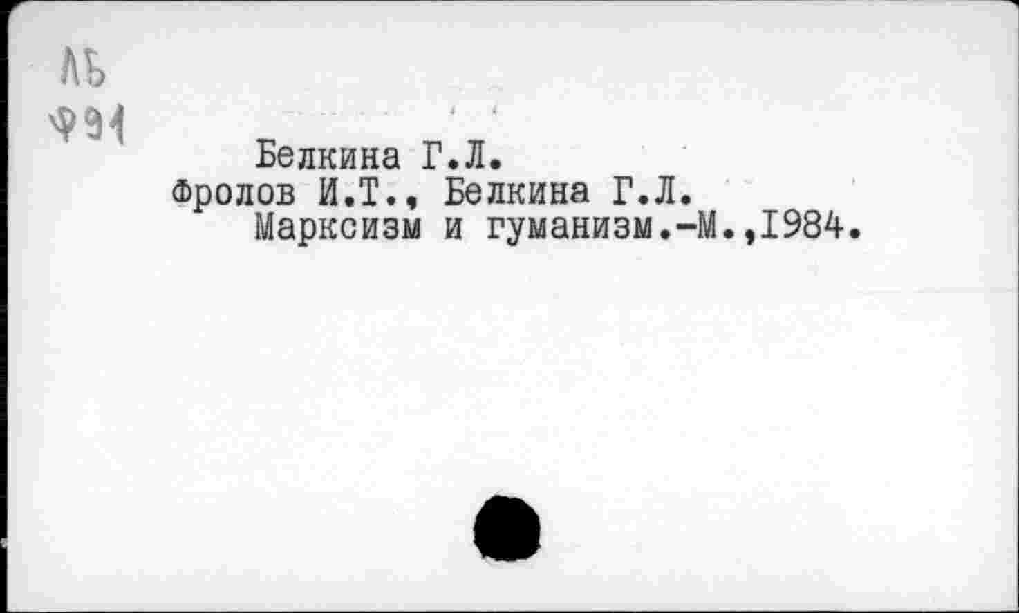 ﻿Белкина Г.Л.
Фролов И.Т., Белкина Г.Л.
Марксизм и гуманизм.-М.,1984.